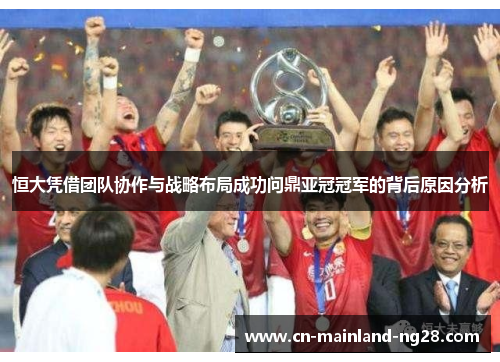 恒大凭借团队协作与战略布局成功问鼎亚冠冠军的背后原因分析