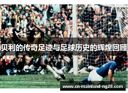 贝利的传奇足迹与足球历史的辉煌回顾 贝利的传奇足迹与足球历史的辉煌回顾