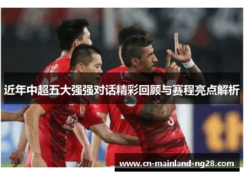 近年中超五大强强对话精彩回顾与赛程亮点解析 近年中超五大强强对话精彩回顾与赛程亮点解析