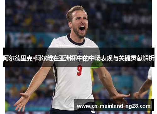 阿尔德里克·阿尔维在亚洲杯中的中场表现与关键贡献解析 阿尔德里克·阿尔维在亚洲杯中的中场表现与关键贡献解析