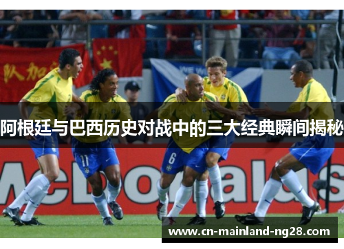 阿根廷与巴西历史对战中的三大经典瞬间揭秘