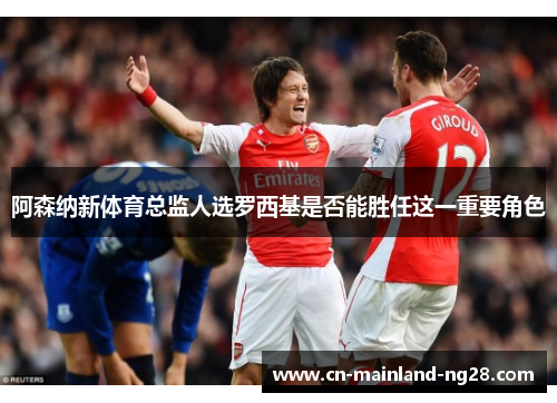 阿森纳新体育总监人选罗西基是否能胜任这一重要角色