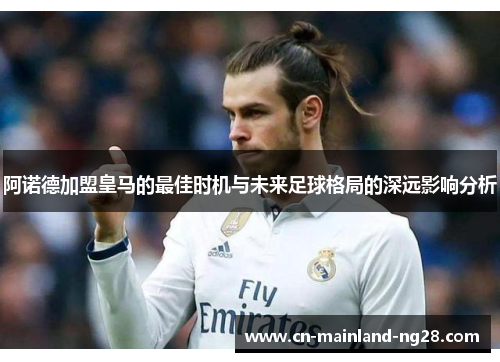 阿诺德加盟皇马的最佳时机与未来足球格局的深远影响分析