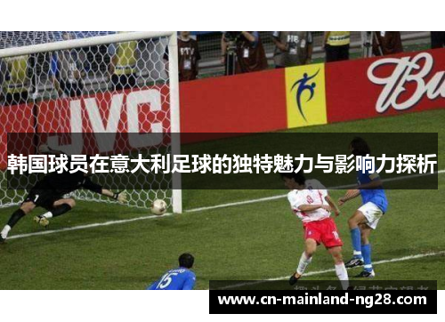 韩国球员在意大利足球的独特魅力与影响力探析 韩国球员在意大利足球的独特魅力与影响力探析