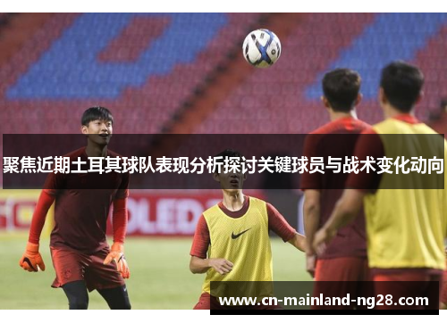 聚焦近期土耳其球队表现分析探讨关键球员与战术变化动向