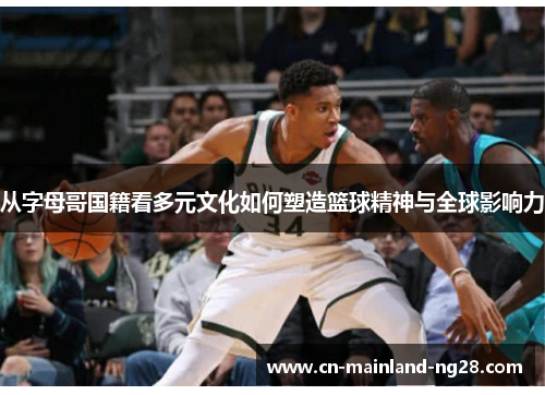 从字母哥国籍看多元文化如何塑造篮球精神与全球影响力
