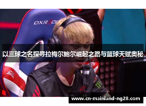 以三球之名探寻拉梅尔鲍尔崛起之路与篮球天赋奥秘