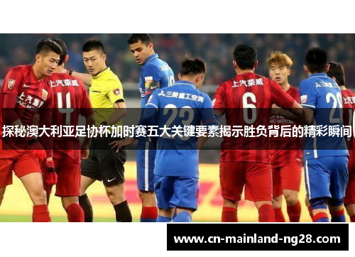 探秘澳大利亚足协杯加时赛五大关键要素揭示胜负背后的精彩瞬间