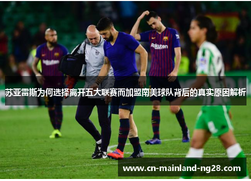 苏亚雷斯为何选择离开五大联赛而加盟南美球队背后的真实原因解析