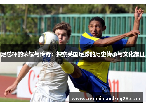 足总杯的荣耀与传奇：探索英国足球的历史传承与文化象征