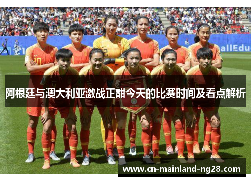 阿根廷与澳大利亚激战正酣今天的比赛时间及看点解析 阿根廷与澳大利亚激战正酣今天的比赛时间及看点解析