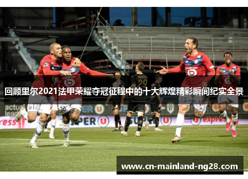 回顾里尔2021法甲荣耀夺冠征程中的十大辉煌精彩瞬间纪实全景