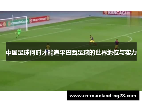 中国足球何时才能追平巴西足球的世界地位与实力