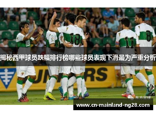 揭秘西甲球员跌幅排行榜哪些球员表现下滑最为严重分析