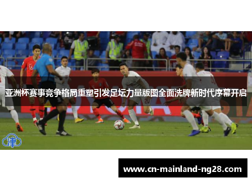 亚洲杯赛事竞争格局重塑引发足坛力量版图全面洗牌新时代序幕开启