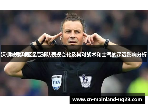 沃顿被裁判驱逐后球队表现变化及其对战术和士气的深远影响分析