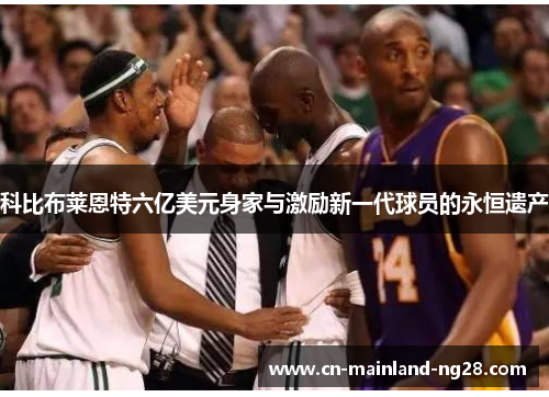 科比布莱恩特六亿美元身家与激励新一代球员的永恒遗产 科比布莱恩特六亿美元身家与激励新一代球员的永恒遗产