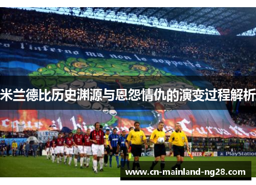 米兰德比历史渊源与恩怨情仇的演变过程解析 米兰德比历史渊源与恩怨情仇的演变过程解析