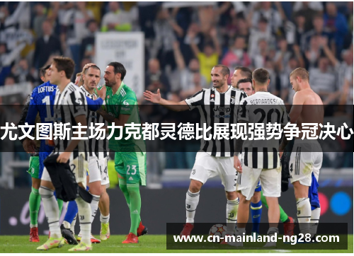 尤文图斯主场力克都灵德比展现强势争冠决心