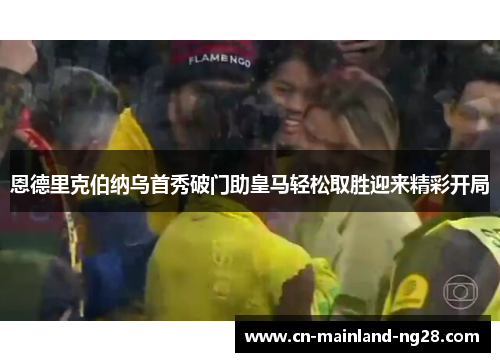 恩德里克伯纳乌首秀破门助皇马轻松取胜迎来精彩开局