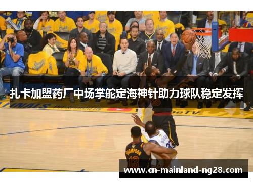 扎卡加盟药厂中场掌舵定海神针助力球队稳定发挥