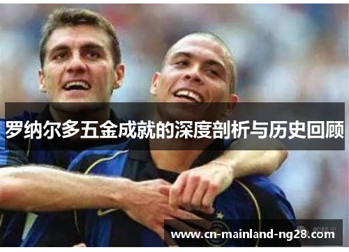 罗纳尔多五金成就的深度剖析与历史回顾 罗纳尔多五金成就的深度剖析与历史回顾