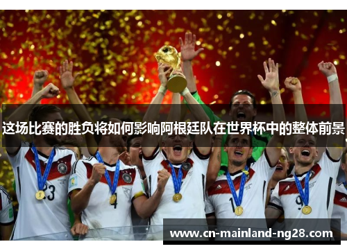这场比赛的胜负将如何影响阿根廷队在世界杯中的整体前景