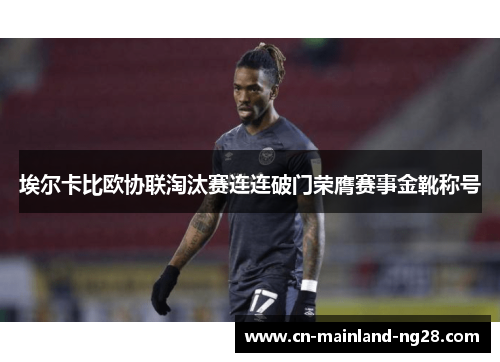 埃尔卡比欧协联淘汰赛连连破门荣膺赛事金靴称号