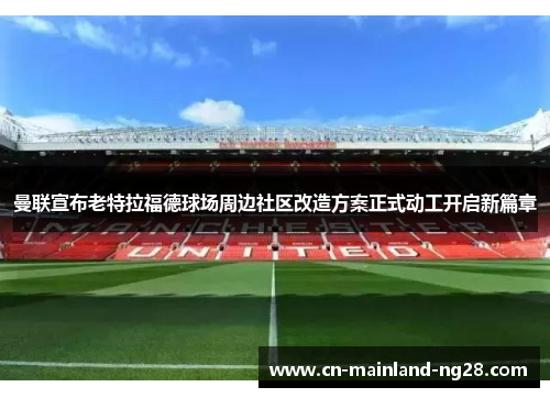 曼联宣布老特拉福德球场周边社区改造方案正式动工开启新篇章 曼联宣布老特拉福德球场周边社区改造方案正式动工开启新篇章