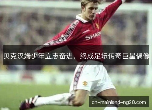 贝克汉姆少年立志奋进，终成足坛传奇巨星偶像