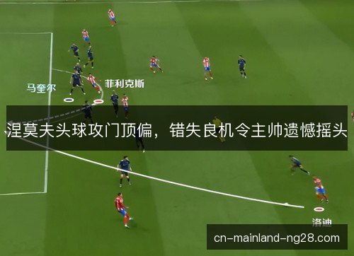 涅莫夫头球攻门顶偏，错失良机令主帅遗憾摇头